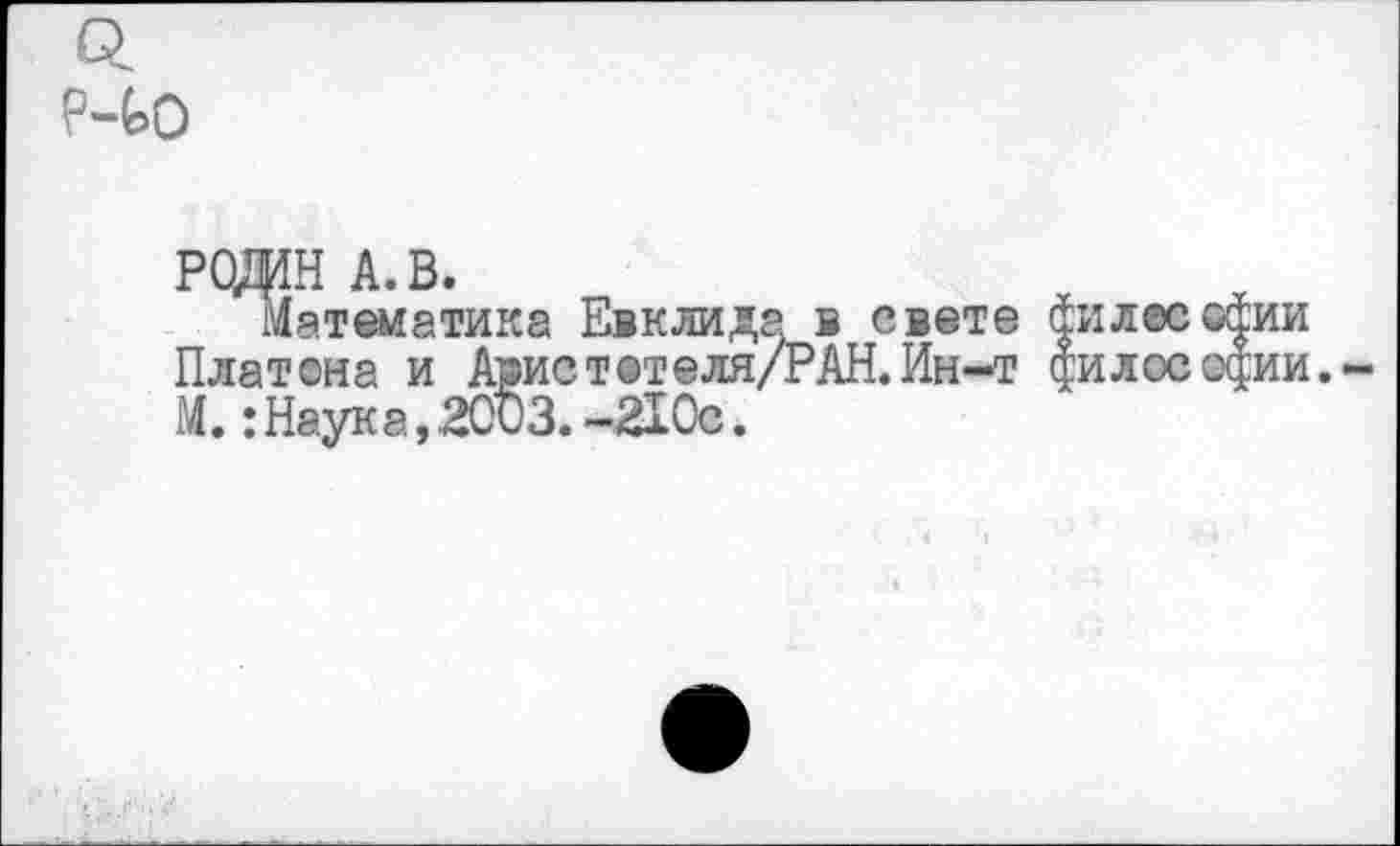 ﻿р-ю
рода а. в.
Математика Евклида в свете филее сфии Платона и Арист@теля/РАН.Ин-т философии.-М.:Наука,2003.-210с.